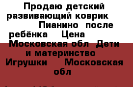 Продаю детский развивающий коврик Fisher Price Пианино (после 1 ребёнка) › Цена ­ 2 500 - Московская обл. Дети и материнство » Игрушки   . Московская обл.